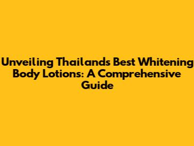 Unveiling Thailand's Best Whitening Body Lotions: A Comprehensive Guide