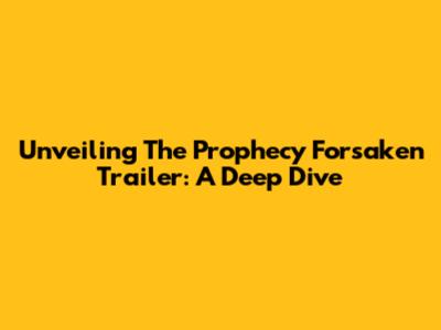 Unveiling The 'Prophecy Forsaken' Trailer: A Deep Dive