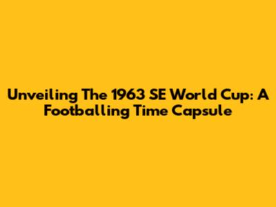 Unveiling The 1963 SE World Cup: A Footballing Time Capsule