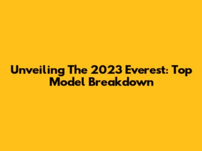 Unveiling The 2023 Everest: Top Model Breakdown