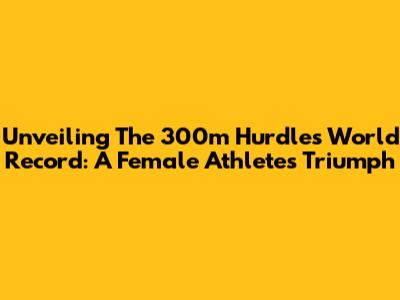 Unveiling The 300m Hurdles World Record: A Female Athlete's Triumph