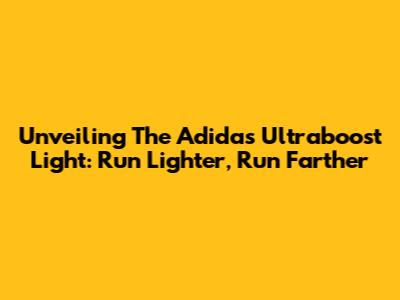 Unveiling The Adidas Ultraboost Light: Run Lighter, Run Farther