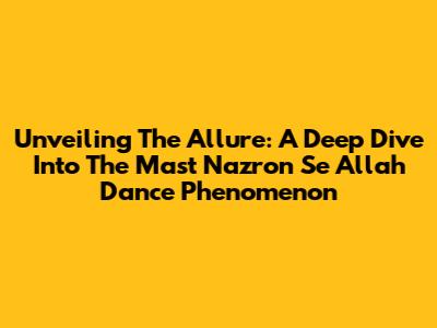 Unveiling The Allure: A Deep Dive Into The 'Mast Nazron Se Allah' Dance Phenomenon