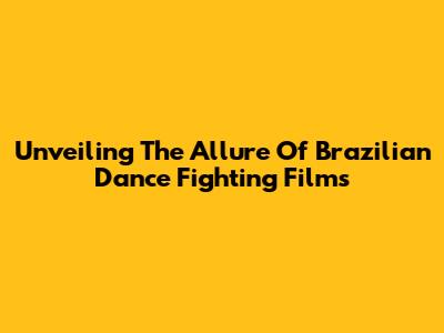 Unveiling The Allure Of Brazilian Dance Fighting Films