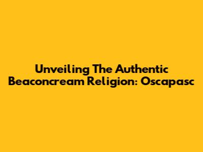 Unveiling The Authentic Beaconcream Religion: Oscapasc