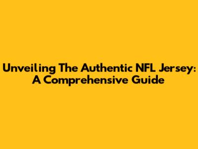 Unveiling The Authentic NFL Jersey: A Comprehensive Guide