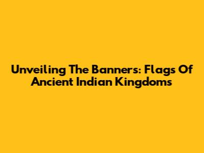 Unveiling The Banners: Flags Of Ancient Indian Kingdoms