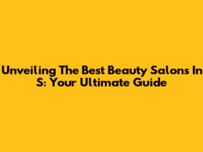 Unveiling The Best Beauty Salons In S: Your Ultimate Guide