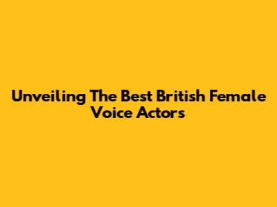 Unveiling The Best British Female Voice Actors