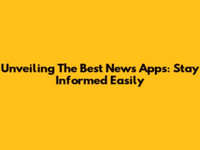 Unveiling The Best News Apps: Stay Informed Easily