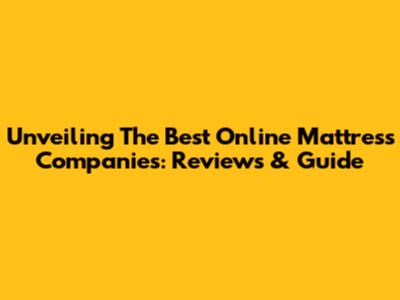 Unveiling The Best Online Mattress Companies: Reviews & Guide