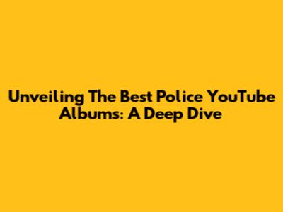 Unveiling The Best Police YouTube Albums: A Deep Dive