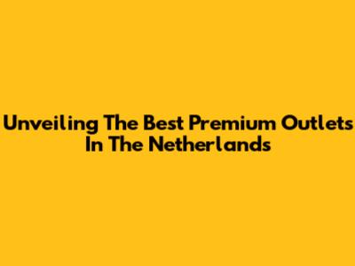 Unveiling The Best Premium Outlets In The Netherlands