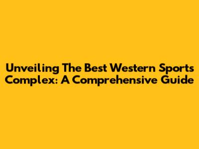 Unveiling The Best Western Sports Complex: A Comprehensive Guide
