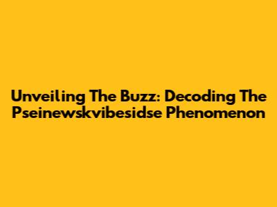 Unveiling The Buzz: Decoding The Pseinewskvibesidse Phenomenon