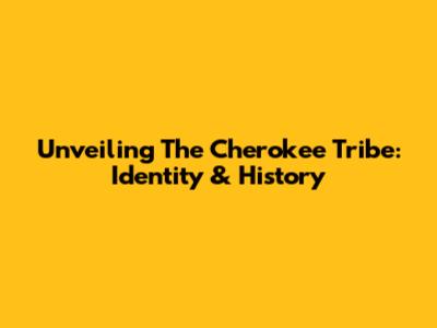 Unveiling The Cherokee Tribe: Identity & History