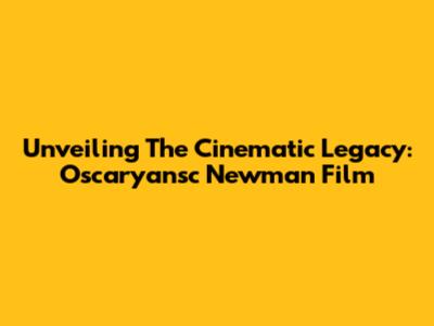 Unveiling The Cinematic Legacy: Oscaryansc Newman Film