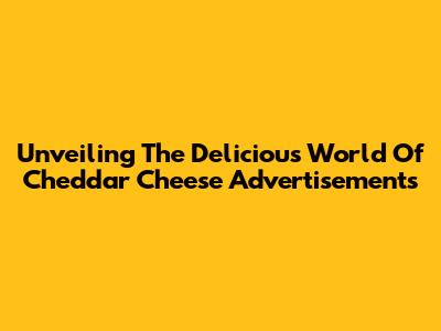 Unveiling The Delicious World Of Cheddar Cheese Advertisements