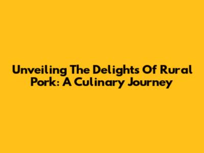 Unveiling The Delights Of Rural Pork: A Culinary Journey