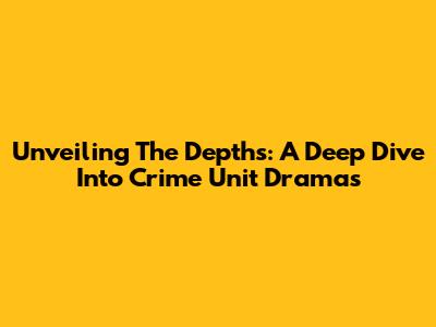 Unveiling The Depths: A Deep Dive Into Crime Unit Dramas