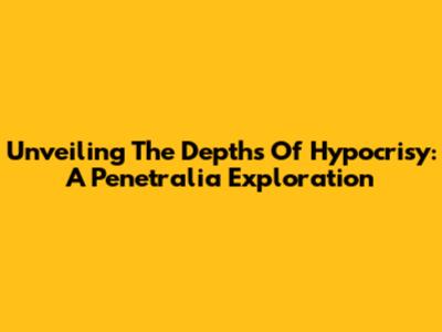 Unveiling The Depths Of Hypocrisy: A Penetralia Exploration
