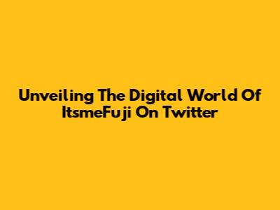 Unveiling The Digital World Of ItsmeFuji On Twitter