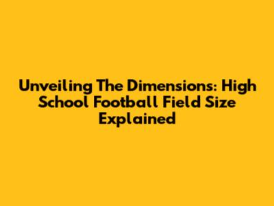 Unveiling The Dimensions: High School Football Field Size Explained