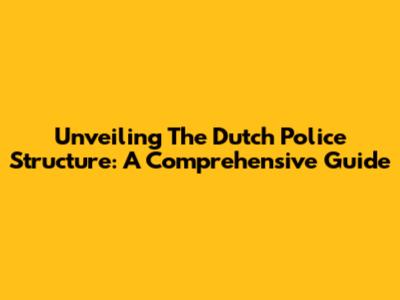 Unveiling The Dutch Police Structure: A Comprehensive Guide