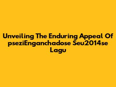 Unveiling The Enduring Appeal Of 'pseziEnganchadose Seu2014se Lagu'