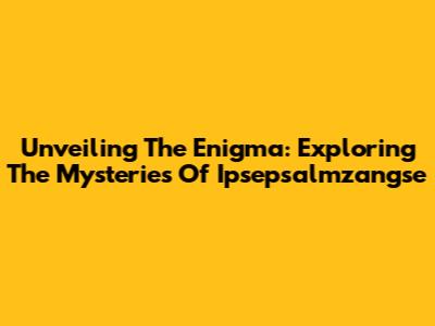 Unveiling The Enigma: Exploring The Mysteries Of Ipsepsalmzangse