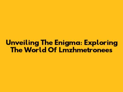 Unveiling The Enigma: Exploring The World Of Lmzhmetronees