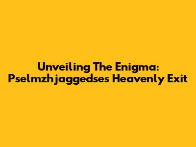 Unveiling The Enigma: Pselmzhjaggedse's Heavenly Exit