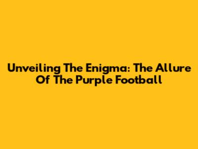 Unveiling The Enigma: The Allure Of The Purple Football