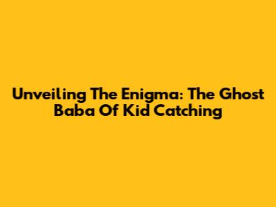 Unveiling The Enigma: The Ghost Baba Of Kid Catching