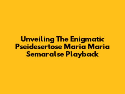 Unveiling The Enigmatic 'Pseidesertose Maria Maria Semaralse' Playback