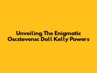 Unveiling The Enigmatic Oscstevensc Doll Kelly Powers