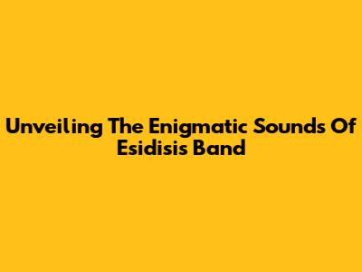 Unveiling The Enigmatic Sounds Of Esidisi's Band