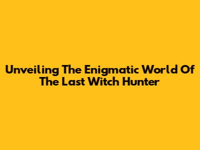 Unveiling The Enigmatic World Of The Last Witch Hunter
