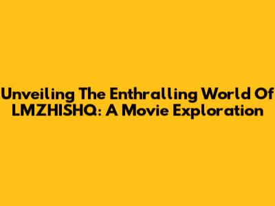 Unveiling The Enthralling World Of LMZHISHQ: A Movie Exploration