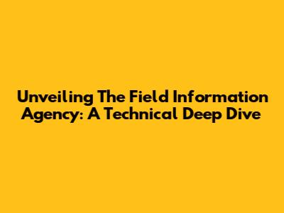 Unveiling The Field Information Agency: A Technical Deep Dive