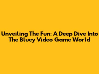 Unveiling The Fun: A Deep Dive Into The Bluey Video Game World