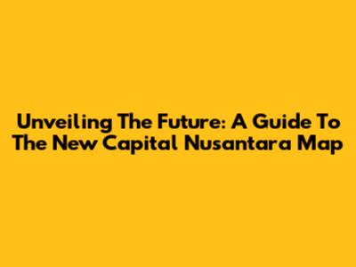 Unveiling The Future: A Guide To The New Capital Nusantara Map