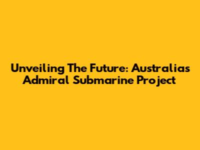 Unveiling The Future: Australia's Admiral Submarine Project