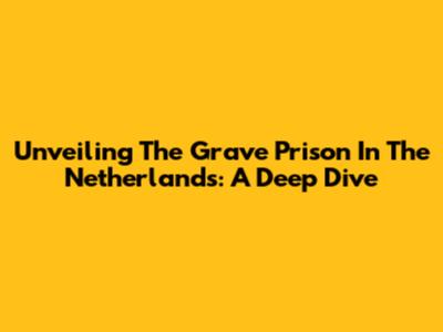 Unveiling The Grave Prison In The Netherlands: A Deep Dive