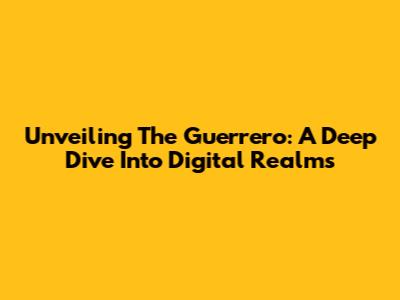 Unveiling The Guerrero: A Deep Dive Into Digital Realms