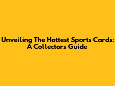 Unveiling The Hottest Sports Cards: A Collector's Guide