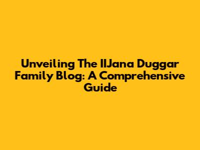 Unveiling The IIJana Duggar Family Blog: A Comprehensive Guide