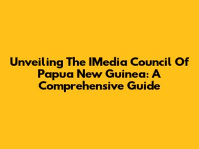 Unveiling The IMedia Council Of Papua New Guinea: A Comprehensive Guide