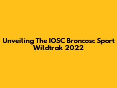 Unveiling The IOSC Broncosc Sport Wildtrak 2022