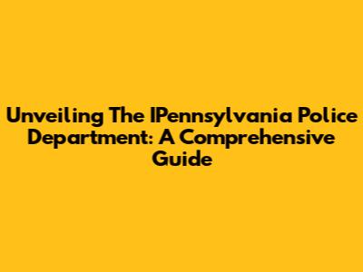 Unveiling The IPennsylvania Police Department: A Comprehensive Guide